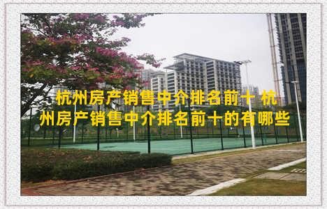 杭州房产销售中介排名前十 杭州房产销售中介排名前十的有哪些
